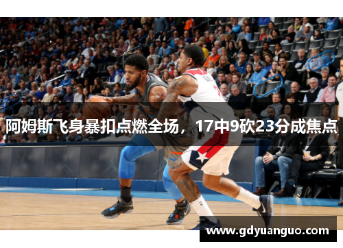 阿姆斯飞身暴扣点燃全场，17中9砍23分成焦点