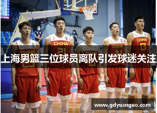 上海男篮三位球员离队引发球迷关注