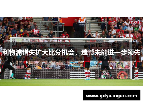 利物浦错失扩大比分机会，遗憾未能进一步领先