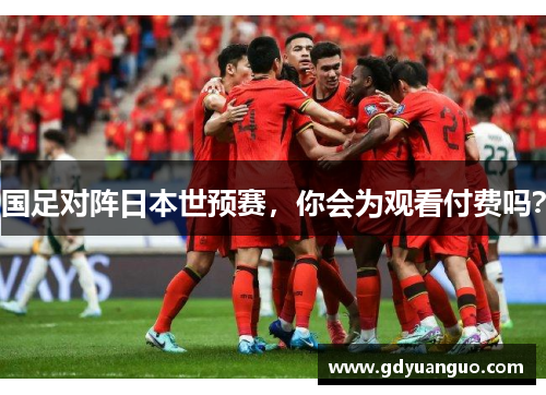 国足对阵日本世预赛，你会为观看付费吗？